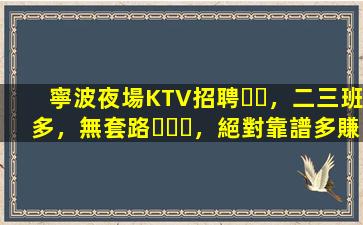 寧波夜場KTV招聘，二三班多，無套路，絕對靠譜多賺